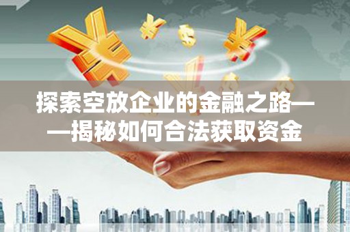下花园探索空放企业的金融之路——揭秘如何合法获取资金