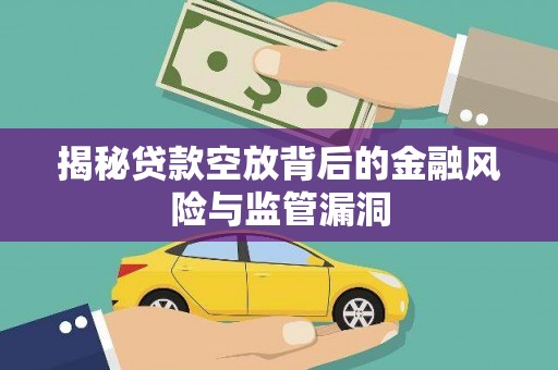 东至揭秘贷款空放背后的金融风险与监管漏洞