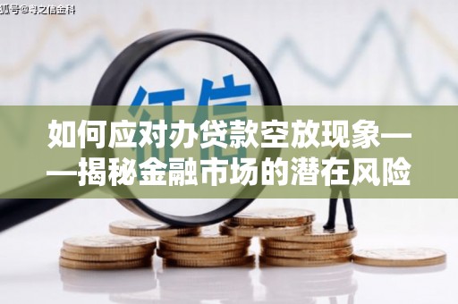 东至如何应对办贷款空放现象——揭秘金融市场的潜在风险与对策
