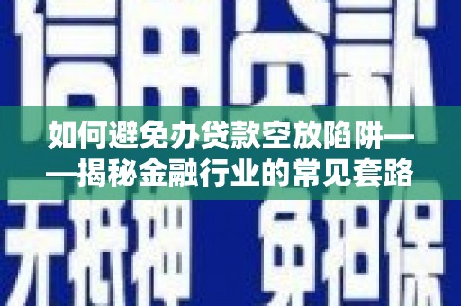 点军如何避免办贷款空放陷阱——揭秘金融行业的常见套路