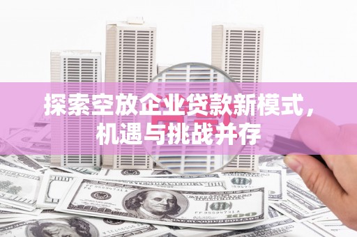 沧县探索空放企业贷款新模式，机遇与挑战并存