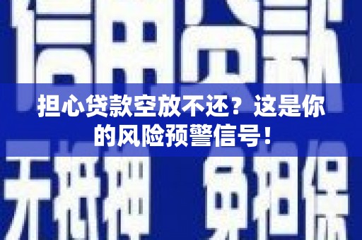 邹平担心贷款空放不还？这是你的风险预警信号！