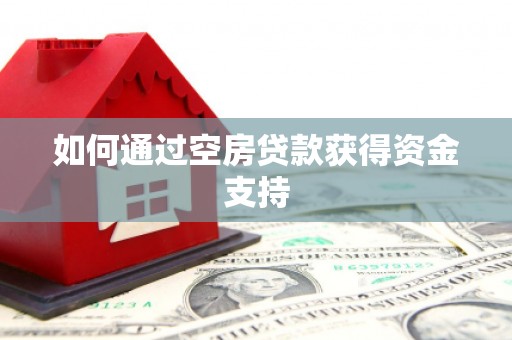 类乌齐如何通过空房贷款获得资金支持