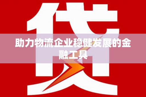 明光助力物流企业稳健发展的金融工具