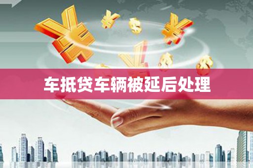大新车抵贷车辆被延后处理