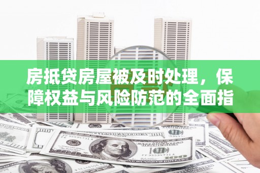 武威房抵贷房屋被及时处理，保障权益与风险防范的全面指南