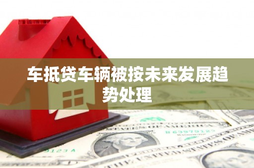 武威车抵贷车辆被按未来发展趋势处理