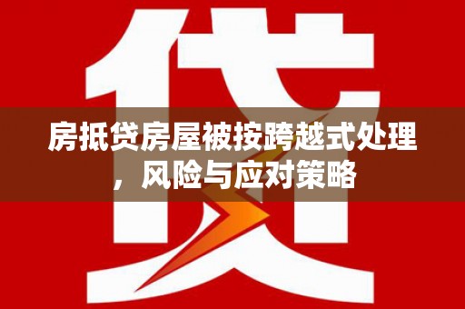 禹州房抵贷房屋被按跨越式处理，风险与应对策略