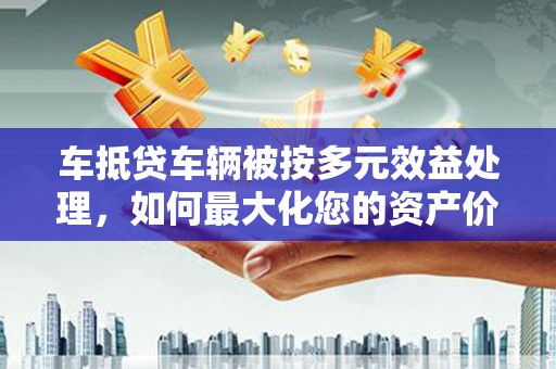 禹州车抵贷车辆被按多元效益处理，如何最大化您的资产价值？