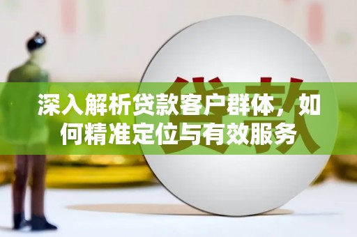 禹州深入解析贷款客户群体，如何精准定位与有效服务