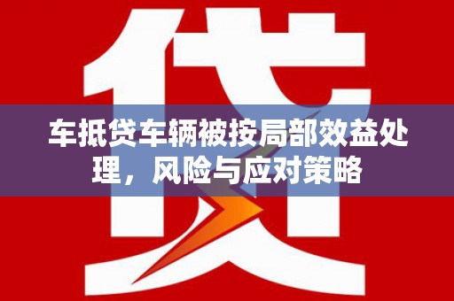 科尔沁车抵贷车辆被按局部效益处理，风险与应对策略