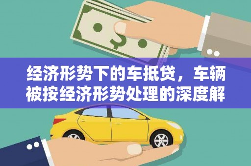 古交经济形势下的车抵贷，车辆被按经济形势处理的深度解析