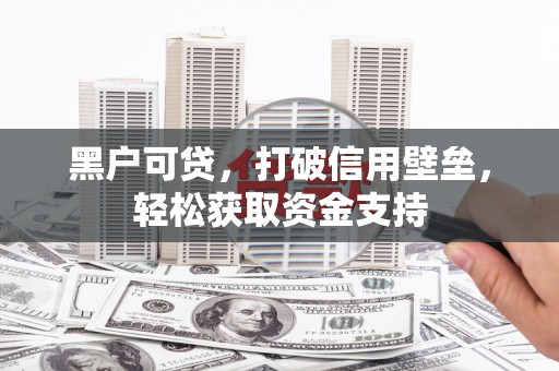 科尔沁黑户可贷，打破信用壁垒，轻松获取资金支持