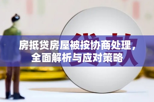 科尔沁房抵贷房屋被按协商处理，全面解析与应对策略