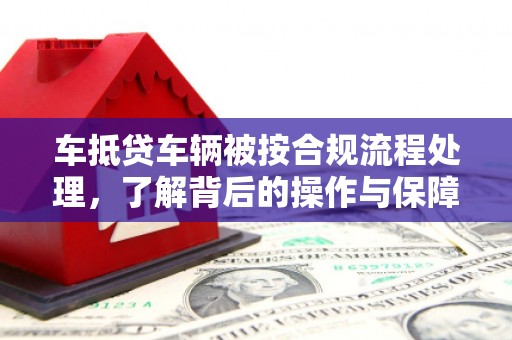 科尔沁车抵贷车辆被按合规流程处理，了解背后的操作与保障