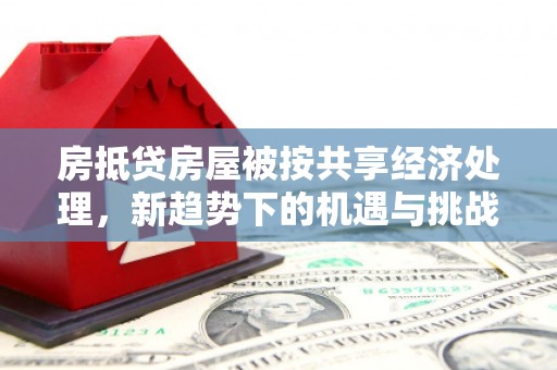 康平房抵贷房屋被按共享经济处理，新趋势下的机遇与挑战