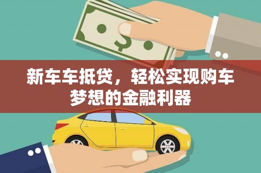 科尔沁新车车抵贷，轻松实现购车梦想的金融利器