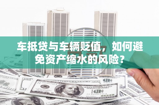 内丘车抵贷与车辆贬值，如何避免资产缩水的风险？