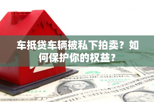 辽中车抵贷车辆被私下拍卖？如何保护你的权益？