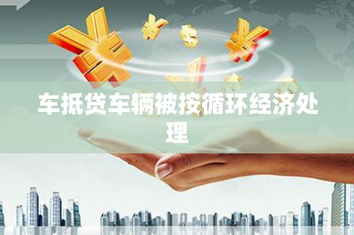 康平车抵贷车辆被按循环经济处理